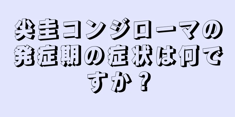 尖圭コンジローマの発症期の症状は何ですか？