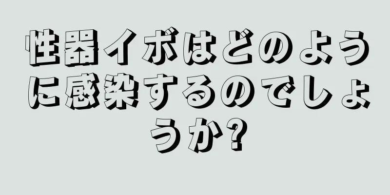性器イボはどのように感染するのでしょうか?