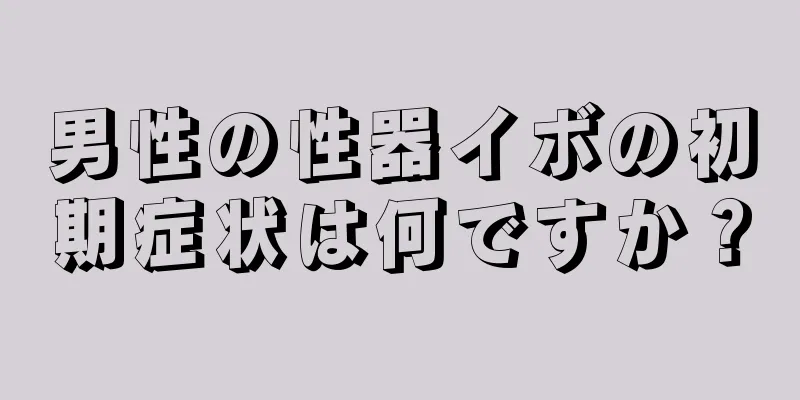 男性の性器イボの初期症状は何ですか？