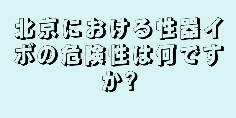 北京における性器イボの危険性は何ですか?