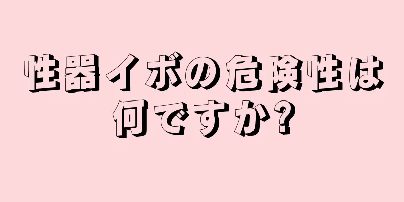 性器イボの危険性は何ですか?