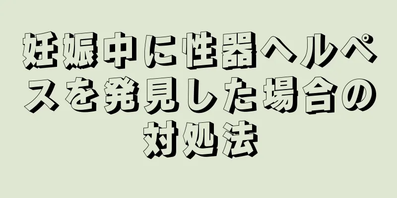 妊娠中に性器ヘルペスを発見した場合の対処法