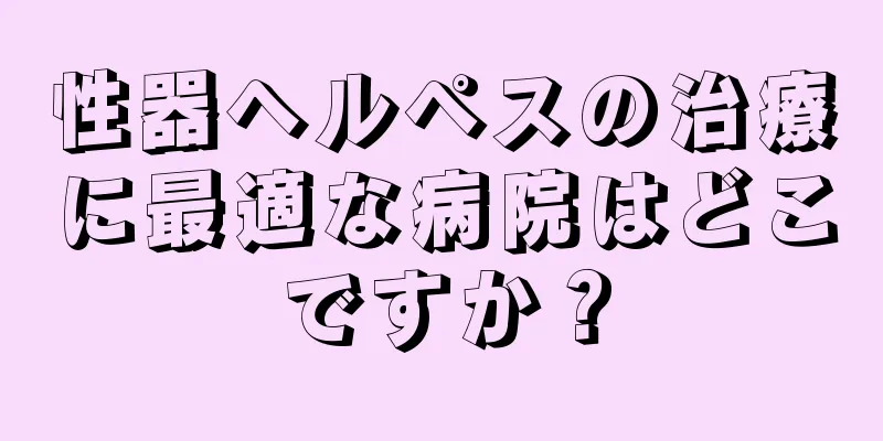 性器ヘルペスの治療に最適な病院はどこですか？