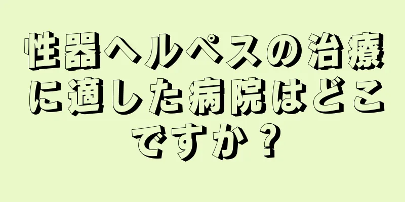 性器ヘルペスの治療に適した病院はどこですか？