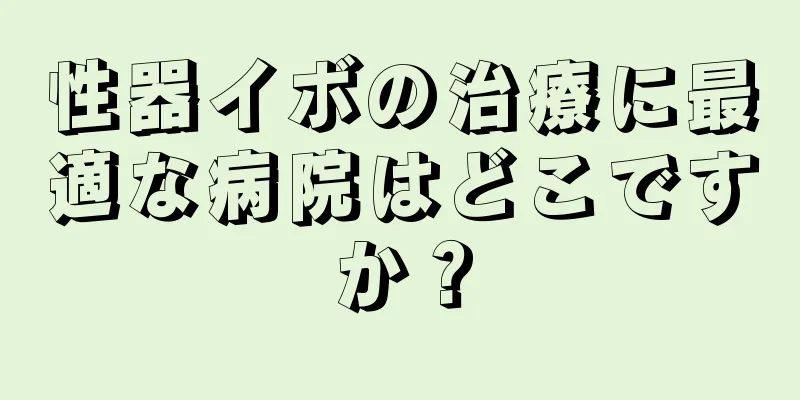 性器イボの治療に最適な病院はどこですか？