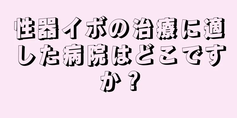 性器イボの治療に適した病院はどこですか？