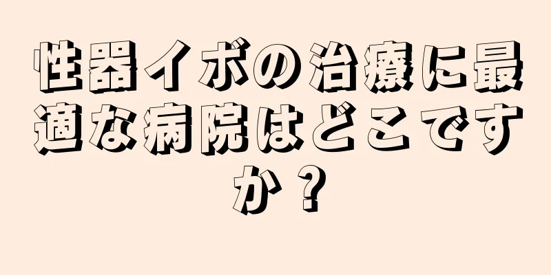 性器イボの治療に最適な病院はどこですか？