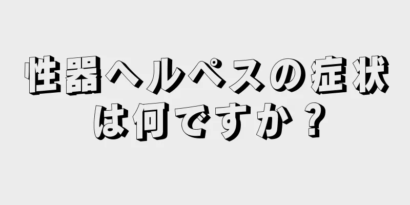 性器ヘルペスの症状は何ですか？