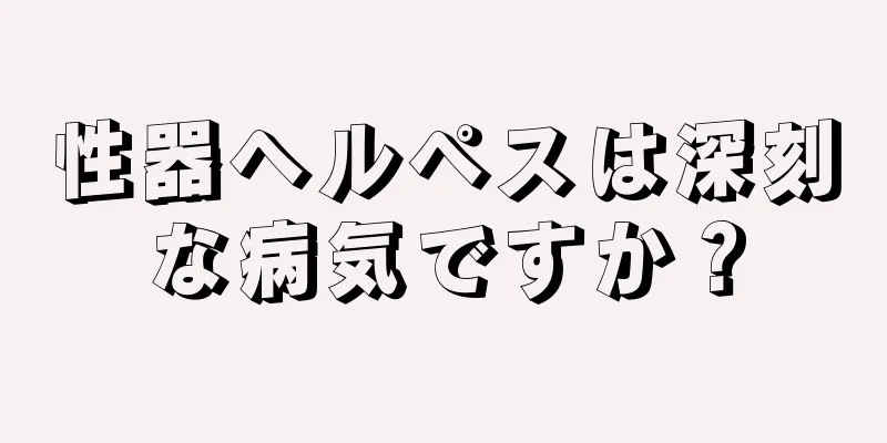 性器ヘルペスは深刻な病気ですか？