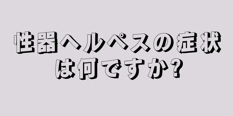 性器ヘルペスの症状は何ですか?