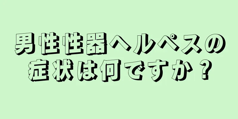 男性性器ヘルペスの症状は何ですか？