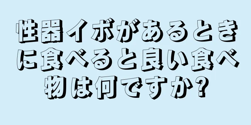 性器イボがあるときに食べると良い食べ物は何ですか?
