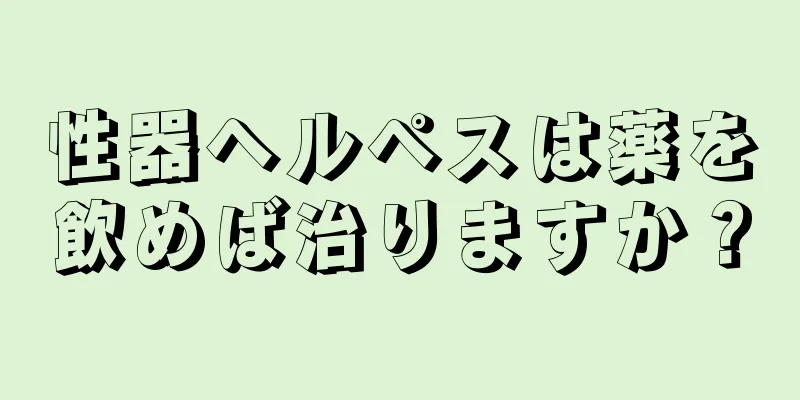 性器ヘルペスは薬を飲めば治りますか？