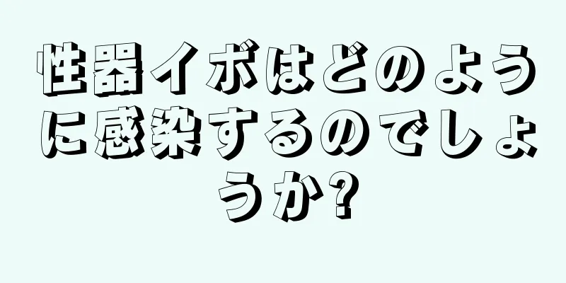 性器イボはどのように感染するのでしょうか?