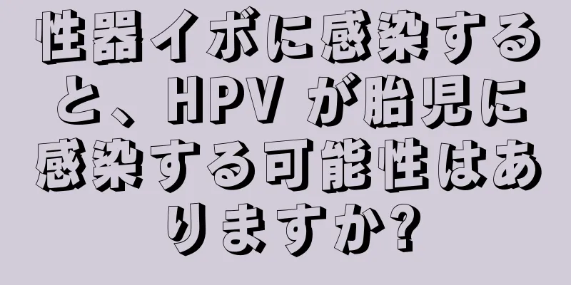 性器イボに感染すると、HPV が胎児に感染する可能性はありますか?
