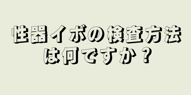 性器イボの検査方法は何ですか？