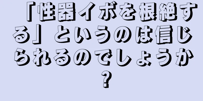 「性器イボを根絶する」というのは信じられるのでしょうか？