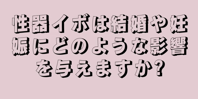 性器イボは結婚や妊娠にどのような影響を与えますか?