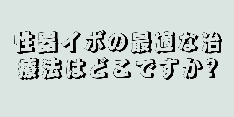 性器イボの最適な治療法はどこですか?