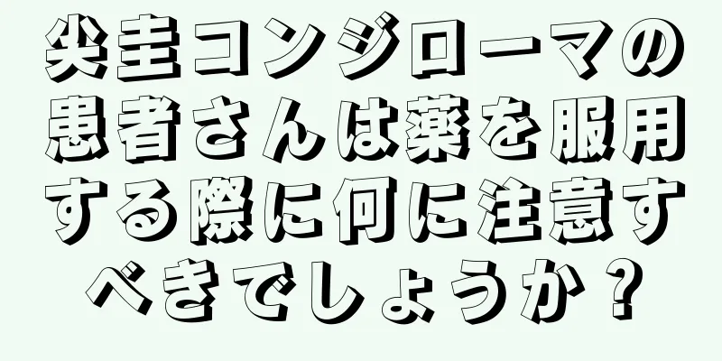 尖圭コンジローマの患者さんは薬を服用する際に何に注意すべきでしょうか？