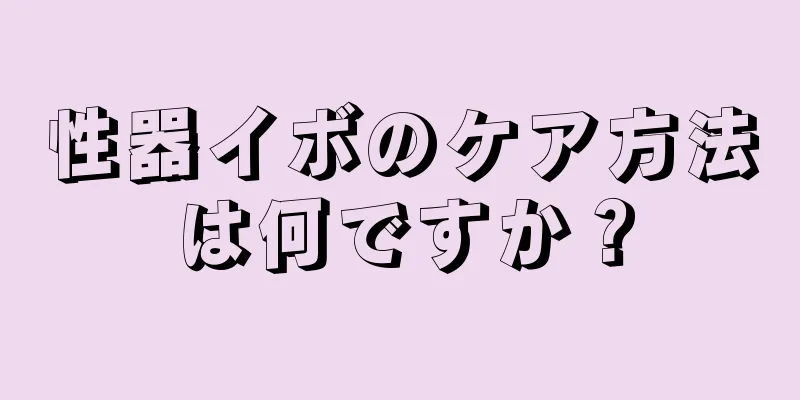性器イボのケア方法は何ですか？