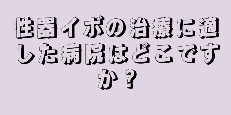 性器イボの治療に適した病院はどこですか？