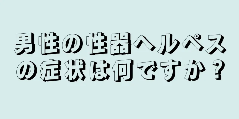男性の性器ヘルペスの症状は何ですか？