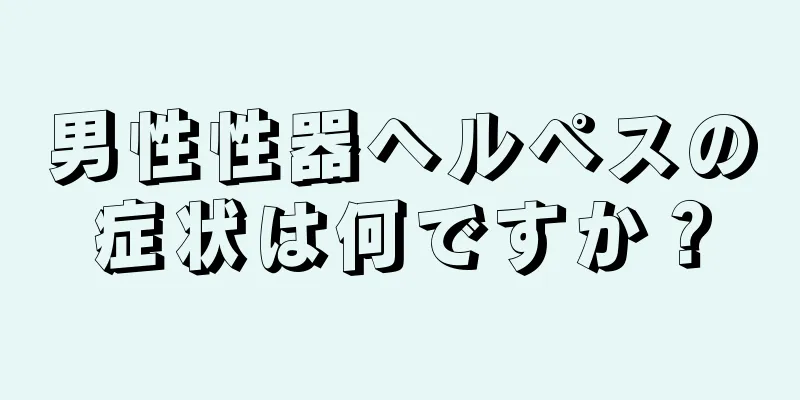 男性性器ヘルペスの症状は何ですか？