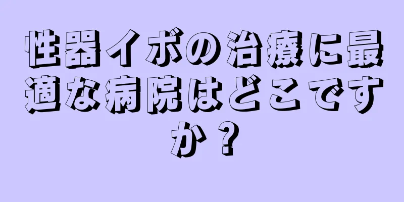 性器イボの治療に最適な病院はどこですか？