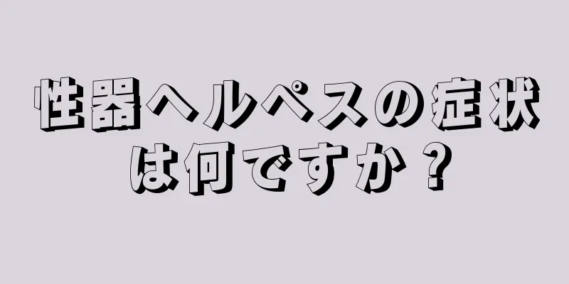 性器ヘルペスの症状は何ですか？