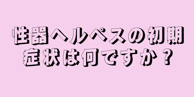 性器ヘルペスの初期症状は何ですか？