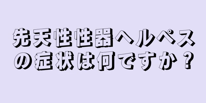 先天性性器ヘルペスの症状は何ですか？