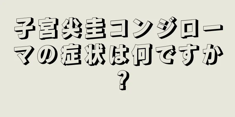 子宮尖圭コンジローマの症状は何ですか？