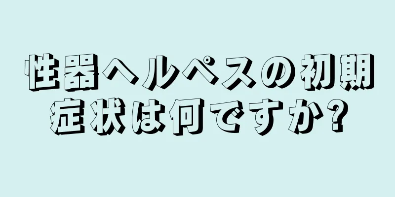 性器ヘルペスの初期症状は何ですか?
