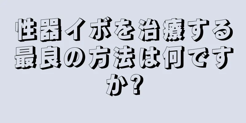 性器イボを治療する最良の方法は何ですか?