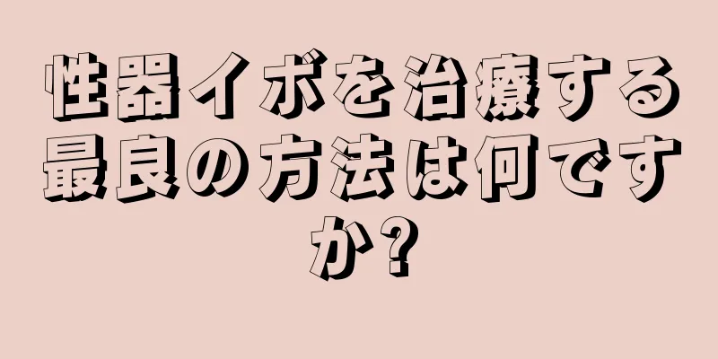 性器イボを治療する最良の方法は何ですか?