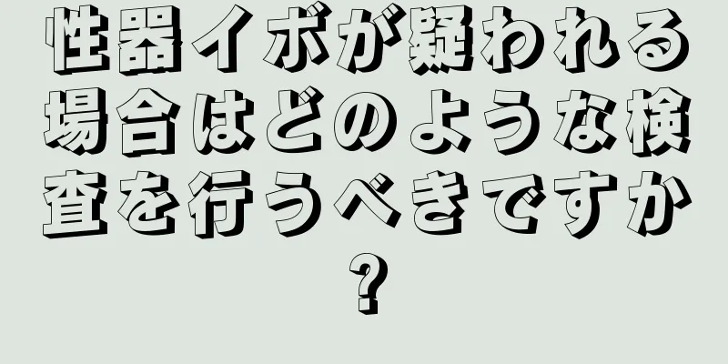 性器イボが疑われる場合はどのような検査を行うべきですか?
