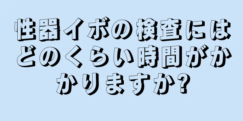 性器イボの検査にはどのくらい時間がかかりますか?