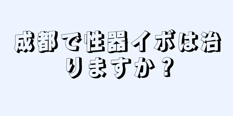 成都で性器イボは治りますか？