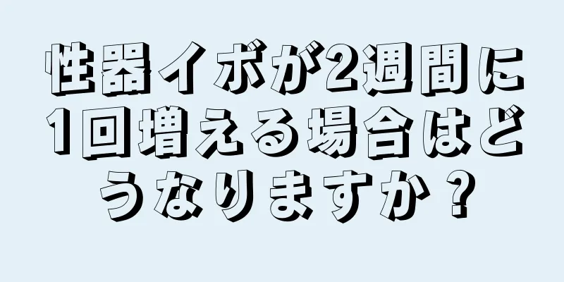 性器イボが2週間に1回増える場合はどうなりますか？