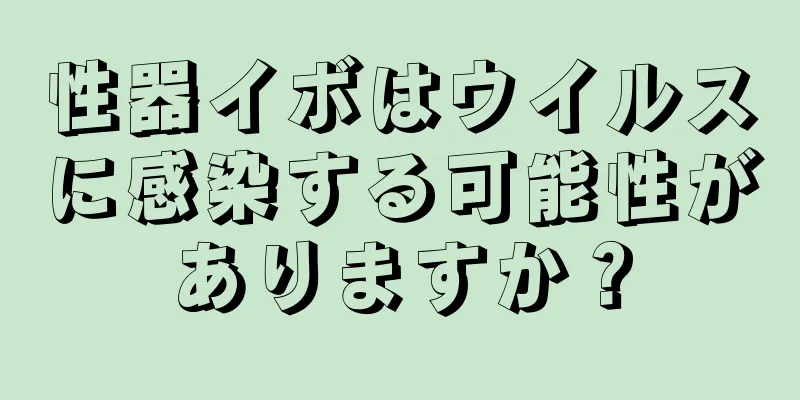 性器イボはウイルスに感染する可能性がありますか？