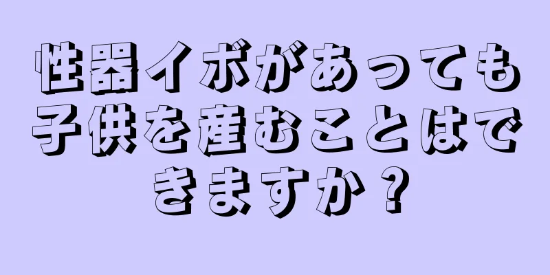 性器イボがあっても子供を産むことはできますか？