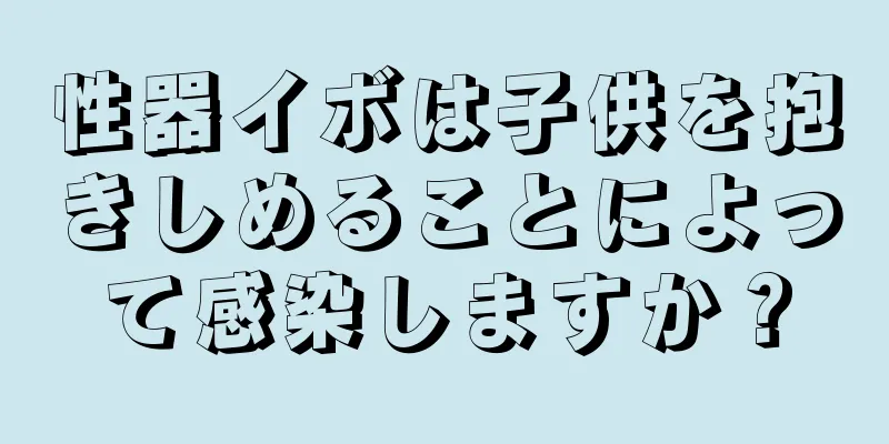 性器イボは子供を抱きしめることによって感染しますか？
