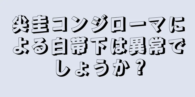尖圭コンジローマによる白帯下は異常でしょうか？