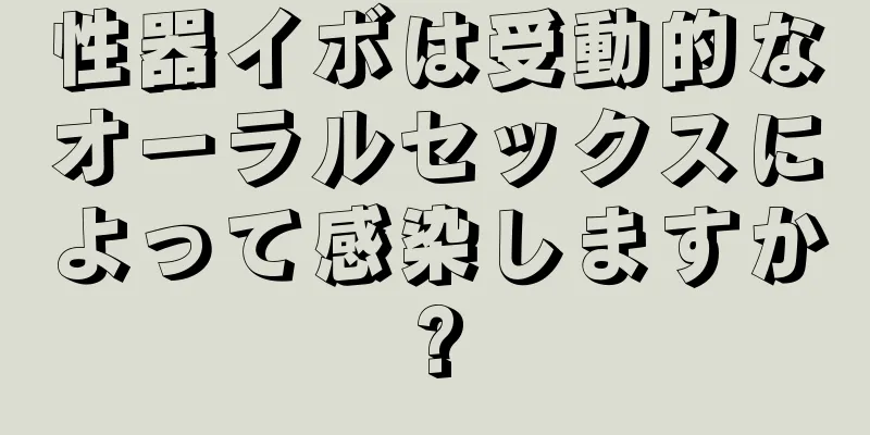 性器イボは受動的なオーラルセックスによって感染しますか?