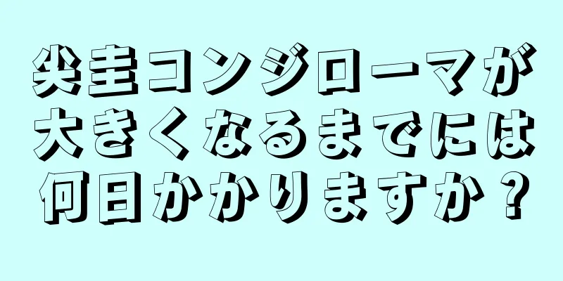 尖圭コンジローマが大きくなるまでには何日かかりますか？