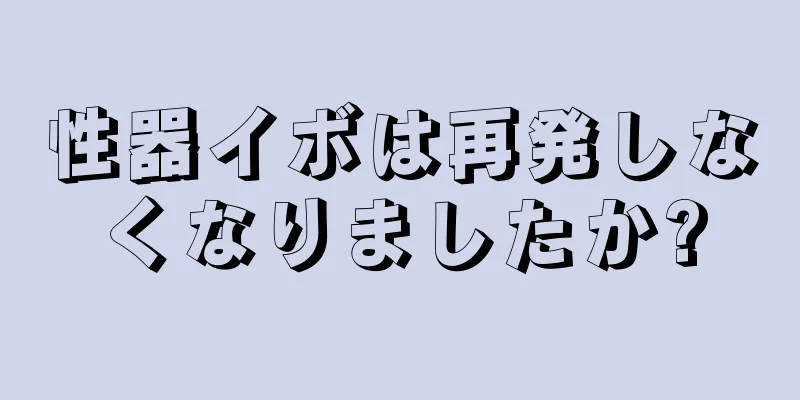 性器イボは再発しなくなりましたか?