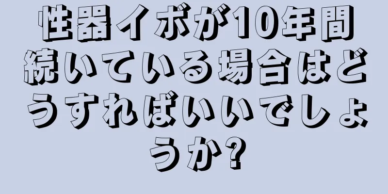 性器イボが10年間続いている場合はどうすればいいでしょうか?