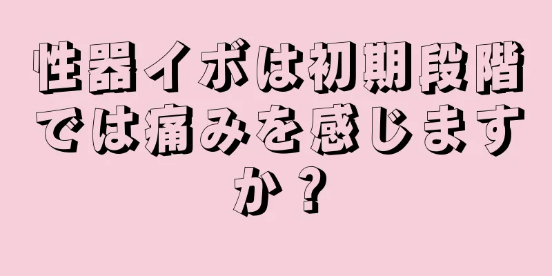 性器イボは初期段階では痛みを感じますか？