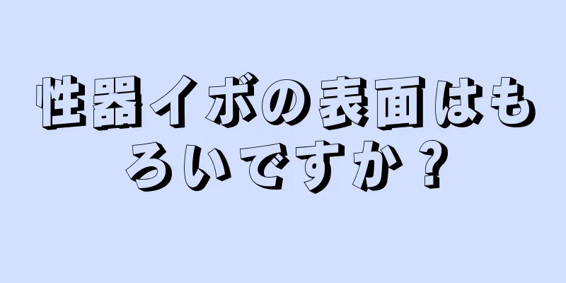 性器イボの表面はもろいですか？